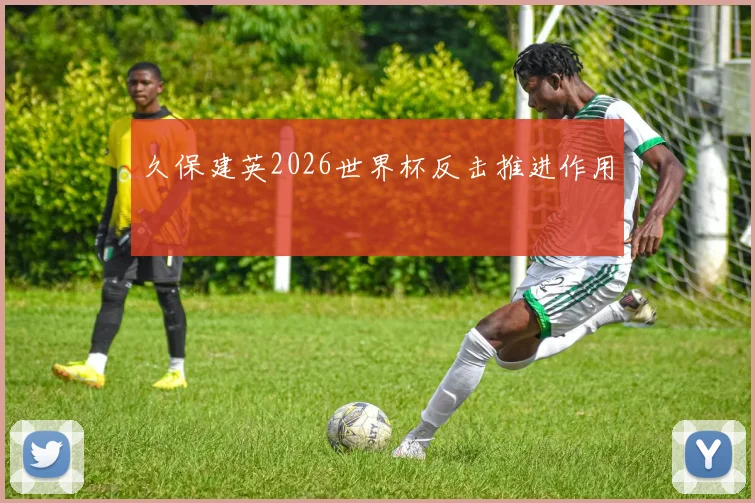 久保建英2026世界杯反击推进作用