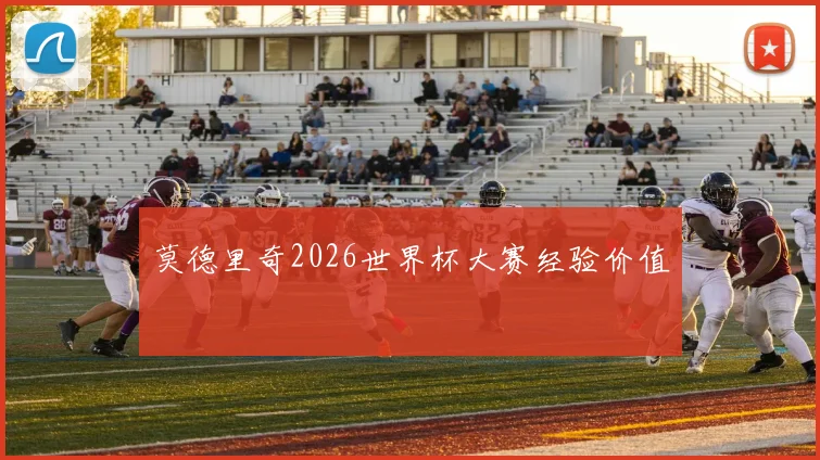 莫德里奇2026世界杯大赛经验价值