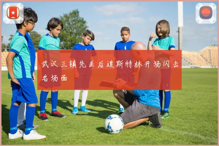 武汉三镇先丢后追斯特林开场闪击名场面