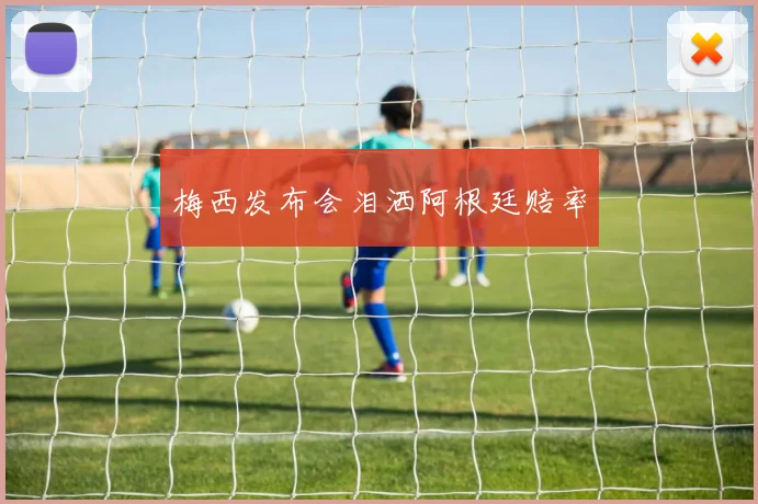 梅西发布会泪洒阿根廷赔率