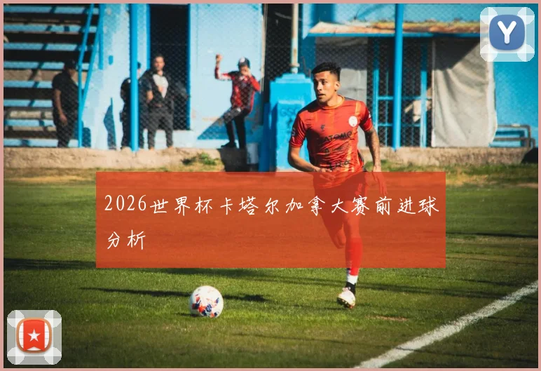 2026世界杯卡塔尔加拿大赛前进球分析