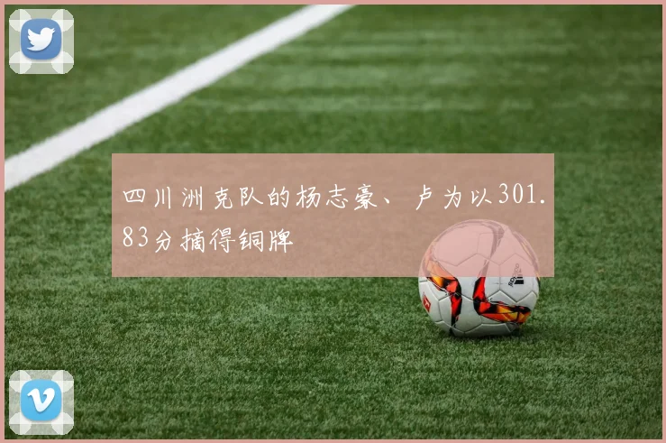 四川洲克队的杨志豪、卢为以301.83分摘得铜牌