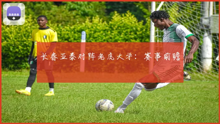 长春亚泰对阵老虎大学：赛事前瞻
