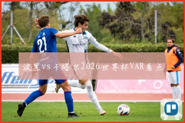 波黑vs卡塔尔2026世界杯VAR看点