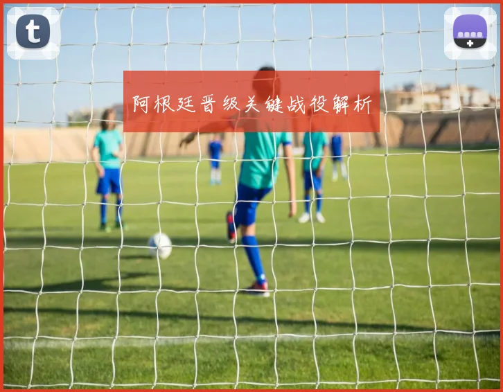 阿根廷晋级关键战役解析