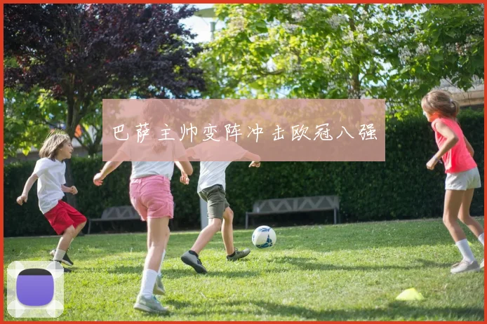 巴萨主帅变阵冲击欧冠八强