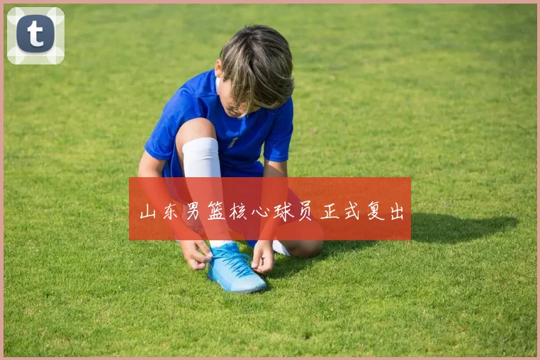 山东男篮核心球员正式复出