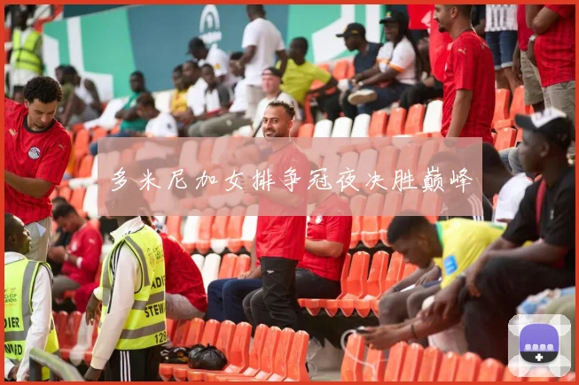 多米尼加女排争冠夜决胜巅峰