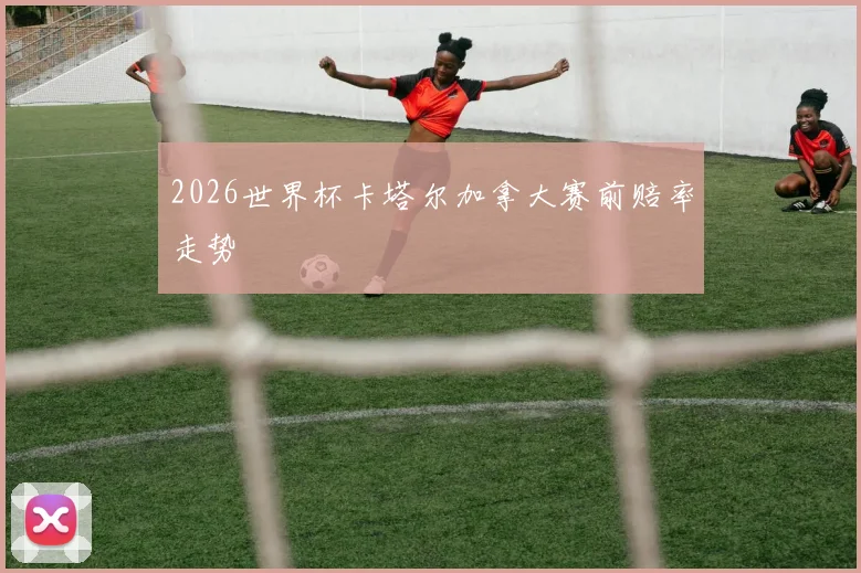 2026世界杯卡塔尔加拿大赛前赔率走势