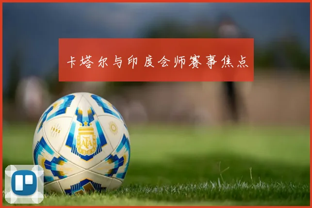 卡塔尔与印度会师赛事焦点