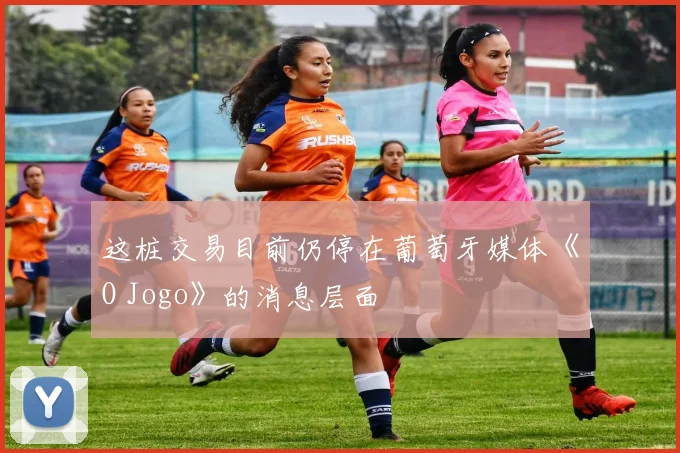 这桩交易目前仍停在葡萄牙媒体《O Jogo》的消息层面
