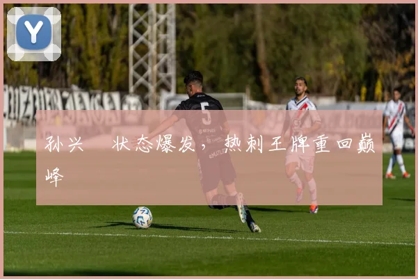 孙兴慜状态爆发，热刺王牌重回巅峰
