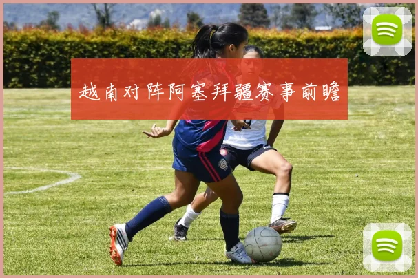 越南对阵阿塞拜疆赛事前瞻
