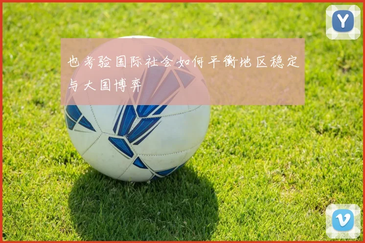 也考验国际社会如何平衡地区稳定与大国博弈
