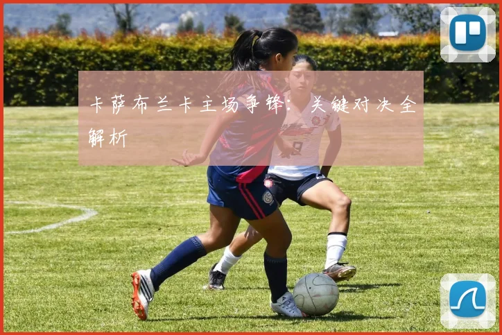 卡萨布兰卡主场争锋：关键对决全解析