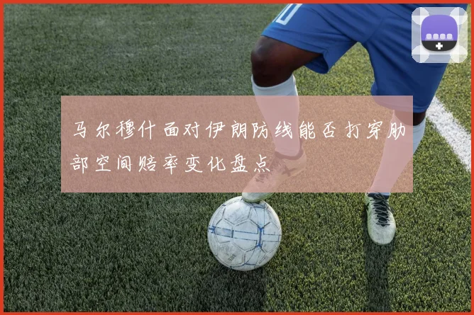 马尔穆什面对伊朗防线能否打穿肋部空间赔率变化盘点