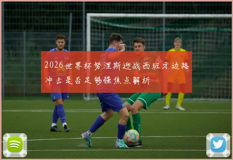2026世界杯努涅斯迎战西班牙边路冲击是否足够强焦点解析