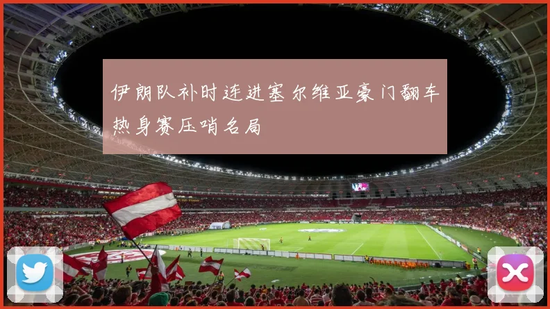 伊朗队补时连进塞尔维亚豪门翻车热身赛压哨名局