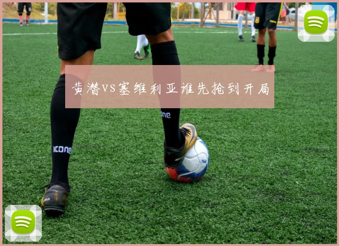 黄潜vs塞维利亚谁先抢到开局