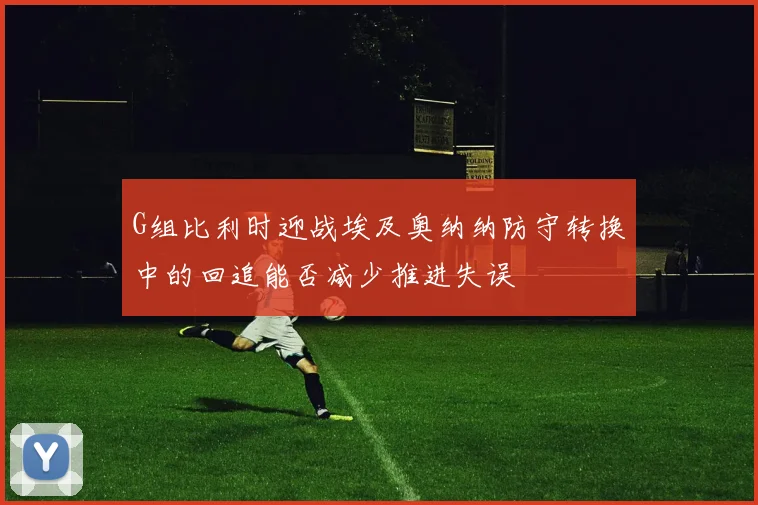 G组比利时迎战埃及奥纳纳防守转换中的回追能否减少推进失误