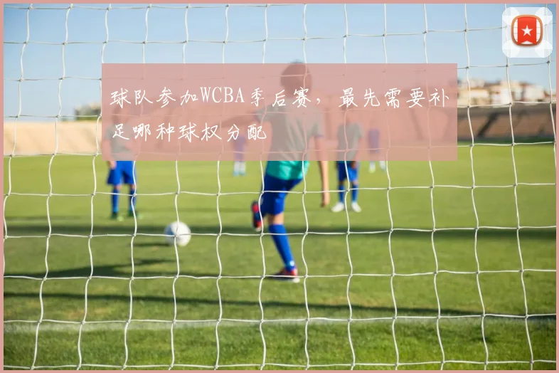 球队参加WCBA季后赛，最先需要补足哪种球权分配