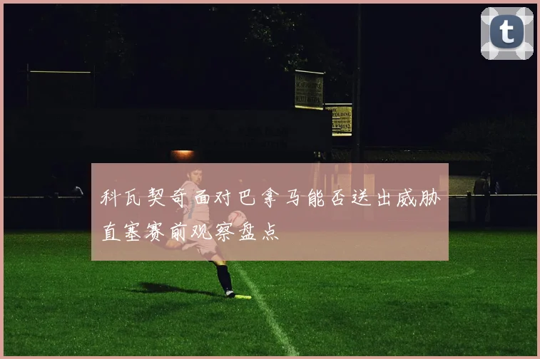 科瓦契奇面对巴拿马能否送出威胁直塞赛前观察盘点