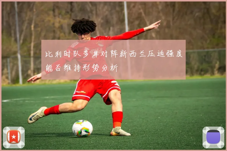 比利时队多库对阵新西兰压迫强度能否维持形势分析