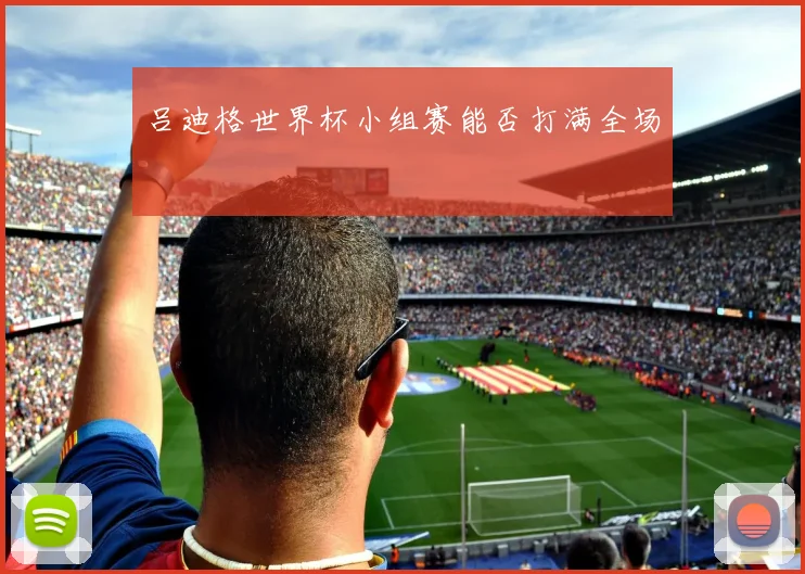 吕迪格世界杯小组赛能否打满全场