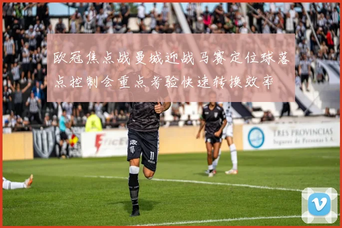 欧冠焦点战曼城迎战马赛定位球落点控制会重点考验快速转换效率