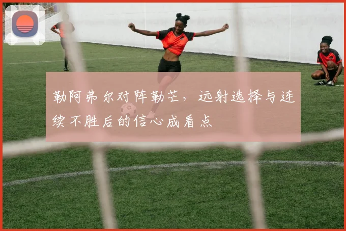 勒阿弗尔对阵勒芒，远射选择与连续不胜后的信心成看点