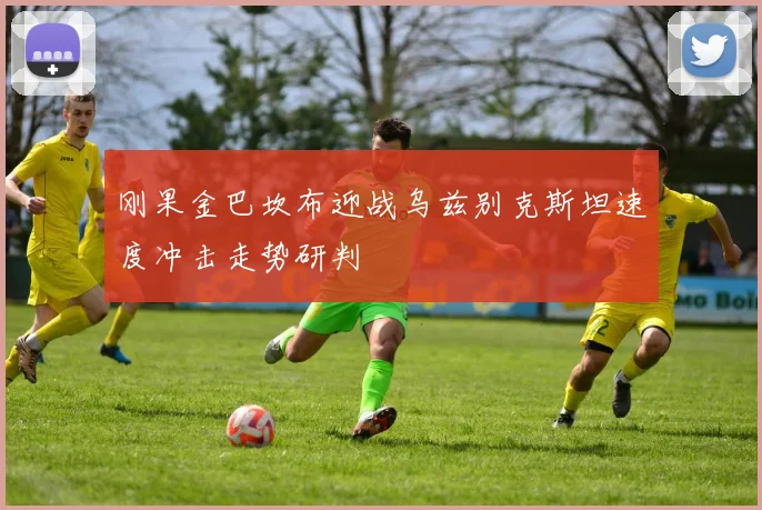 刚果金巴坎布迎战乌兹别克斯坦速度冲击走势研判