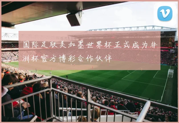 国际足联美加墨世界杯正式成为非洲杯官方博彩合作伙伴