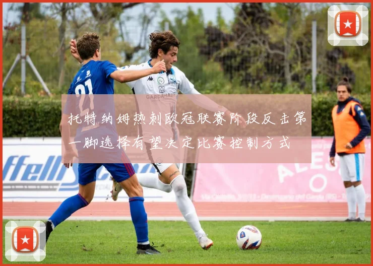 托特纳姆热刺欧冠联赛阶段反击第一脚选择有望决定比赛控制方式
