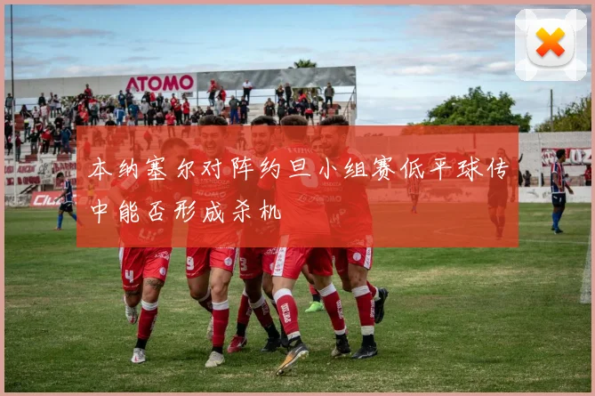 本纳塞尔对阵约旦小组赛低平球传中能否形成杀机