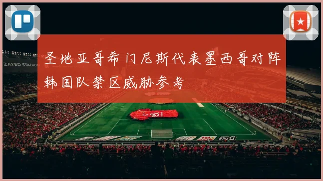 圣地亚哥希门尼斯代表墨西哥对阵韩国队禁区威胁参考