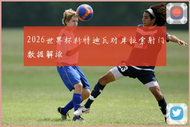 2026世界杯科特迪瓦对库拉索射门数据解读