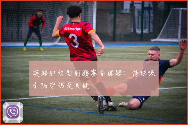 英超组织型前腰赛季课题:持球吸引防守仍是关键