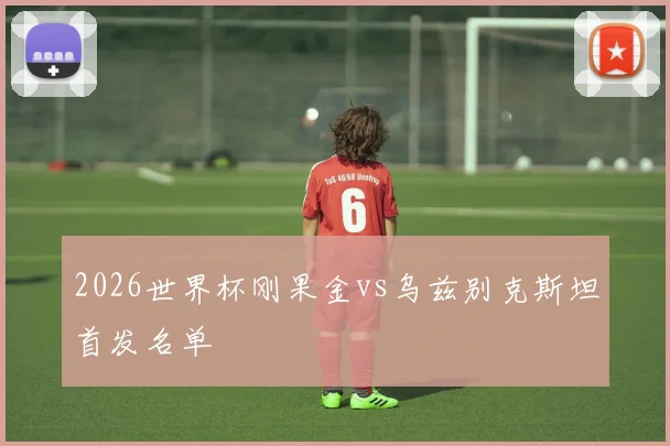 2026世界杯刚果金vs乌兹别克斯坦首发名单