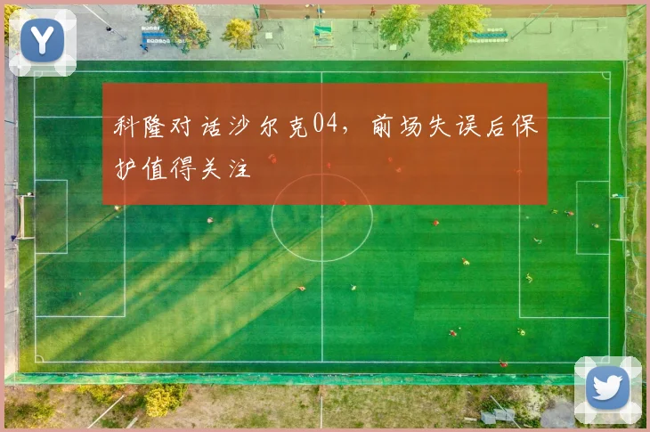 科隆对话沙尔克04,前场失误后保护值得关注