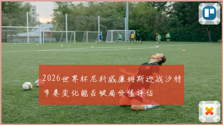 2026世界杯尼科威廉姆斯迎战沙特节奏变化能否破局价值评估