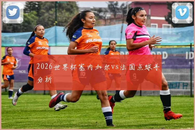 2026世界杯塞内加尔vs法国点球手分析