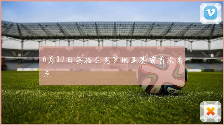6月17日英格兰克罗地亚赛前首发看点