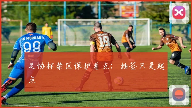 足协杯禁区保护看点：抽签只是起点