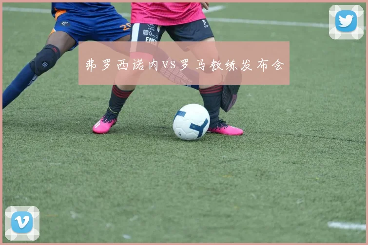 弗罗西诺内vs罗马教练发布会