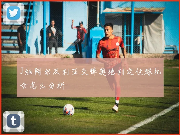 J组阿尔及利亚交锋奥地利定位球机会怎么分析