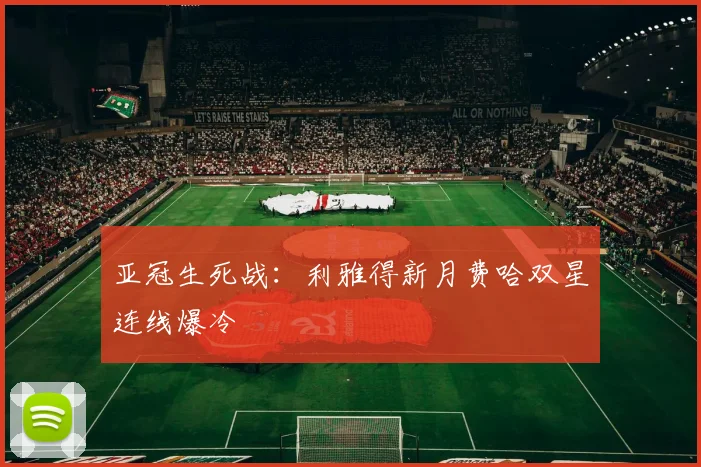 亚冠生死战：利雅得新月费哈双星连线爆冷