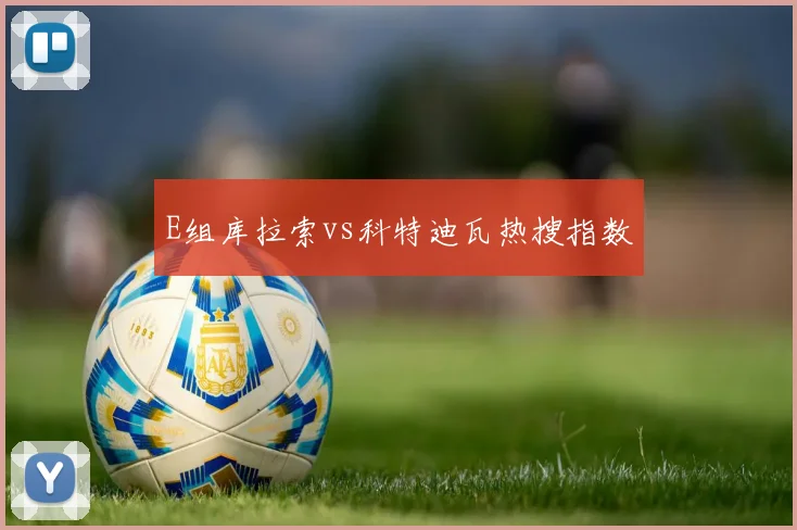 E组库拉索vs科特迪瓦热搜指数