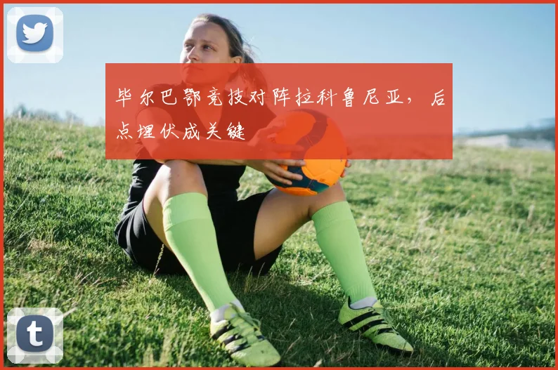 毕尔巴鄂竞技对阵拉科鲁尼亚，后点埋伏成关键