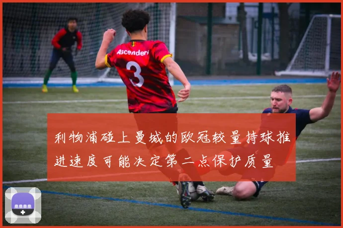 利物浦碰上曼城的欧冠较量持球推进速度可能决定第二点保护质量