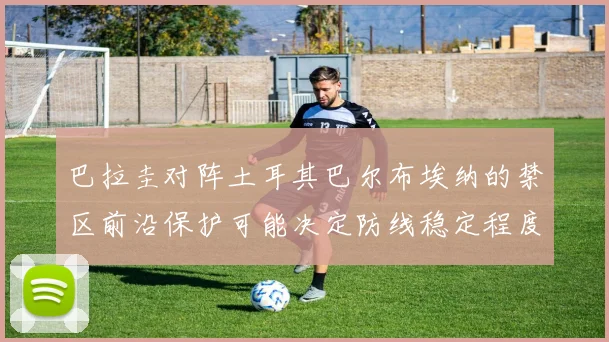 巴拉圭对阵土耳其巴尔布埃纳的禁区前沿保护可能决定防线稳定程度